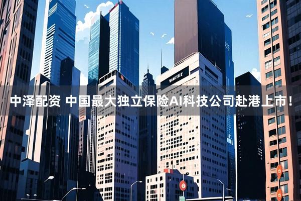中泽配资 中国最大独立保险AI科技公司赴港上市!
