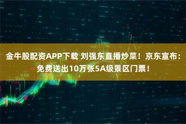 金牛股配资APP下载 刘强东直播炒菜!京东宣布:免费送出10万张5A级景区门票!