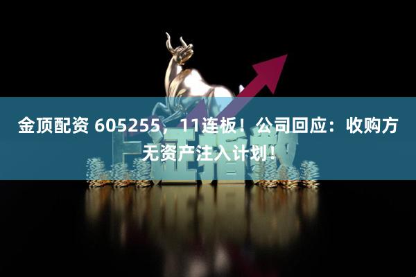 金顶配资 605255,11连板!公司回应:收购方无资产注入计划!