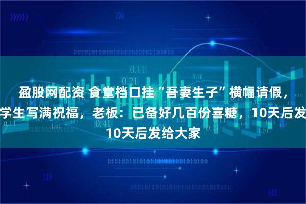 盈股网配资 食堂档口挂“吾妻生子”横幅请假,上百名学生写满祝福,老板:已备好几百份喜糖,10天后发给大家