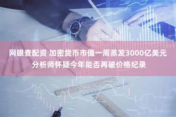 网眼查配资 加密货币市值一周蒸发3000亿美元 分析师怀疑今年能否再破价格纪录