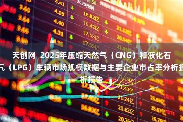 天创网 2025年压缩天然气(CNG)和液化石油气(LPG)车辆市场规模数据与主要企业市占率分析报告