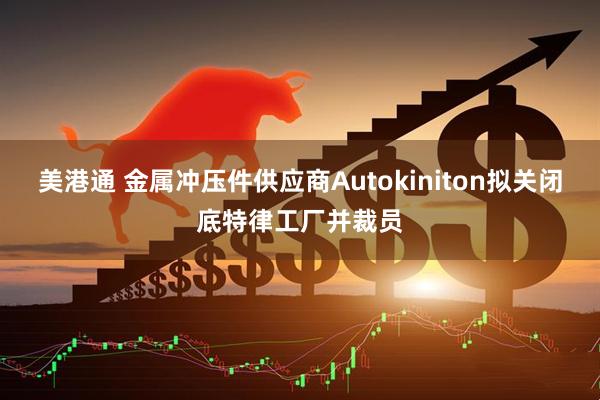 美港通 金属冲压件供应商Autokiniton拟关闭底特律工厂并裁员