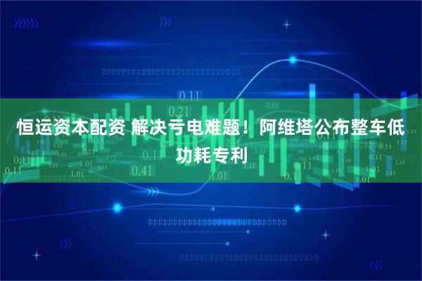 恒运资本配资 解决亏电难题!阿维塔公布整车低功耗专利