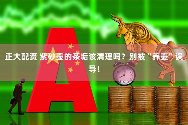 正大配资 紫砂壶的茶垢该清理吗?别被“养壶”误导!