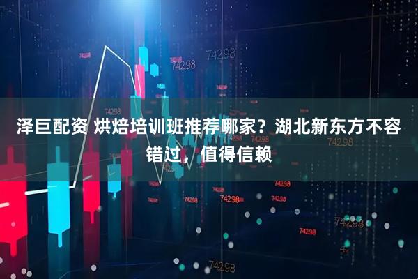 泽巨配资 烘焙培训班推荐哪家?湖北新东方不容错过,值得信赖