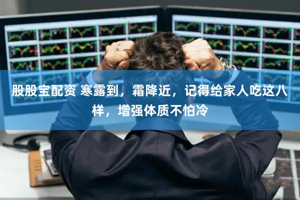 股股宝配资 寒露到,霜降近,记得给家人吃这八样,增强体质不怕冷