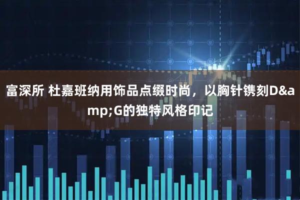 富深所 杜嘉班纳用饰品点缀时尚,以胸针镌刻D&G的独特风格印记