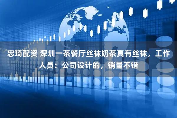 忠琦配资 深圳一茶餐厅丝袜奶茶真有丝袜,工作人员:公司设计的,销量不错