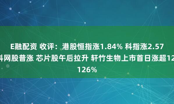 E融配资 收评:港股恒指涨1.84% 科指涨2.57% 科网股普涨 芯片股午后拉升 轩竹生物上市首日涨超126%
