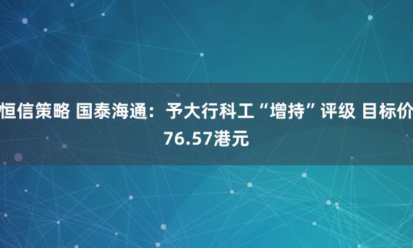 恒信策略 国泰海通:予大行科工“增持”评级 目标价76.57港元