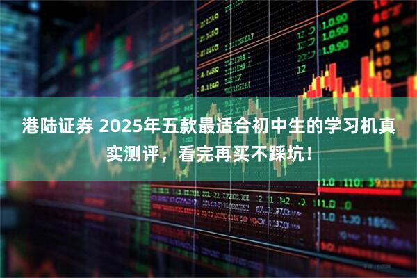 港陆证券 2025年五款最适合初中生的学习机真实测评,看完再买不踩坑!
