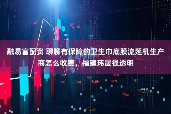 融易富配资 聊聊有保障的卫生巾底膜流延机生产商怎么收费,福建玮晟很透明