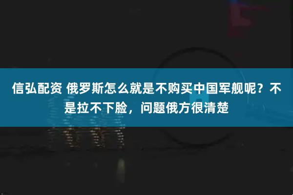 信弘配资 俄罗斯怎么就是不购买中国军舰呢?不是拉不下脸,问题俄方很清楚