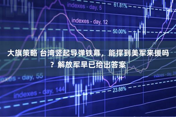 大旗策略 台湾竖起导弹铁幕,能撑到美军来援吗?解放军早已给出答案