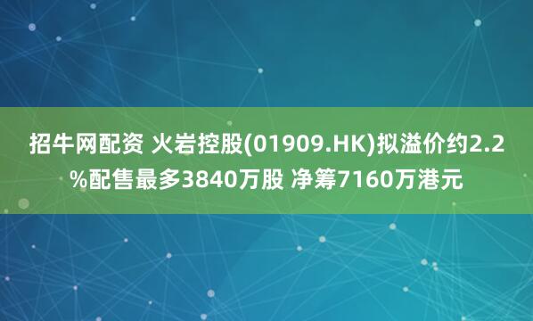 招牛网配资 火岩控股(01909.HK)拟溢价约2.2%配售最多3840万股 净筹7160万港元
