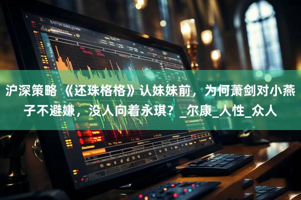 沪深策略 《还珠格格》认妹妹前，为何萧剑对小燕子不避嫌，没人向着永琪？_尔康_人性_众人