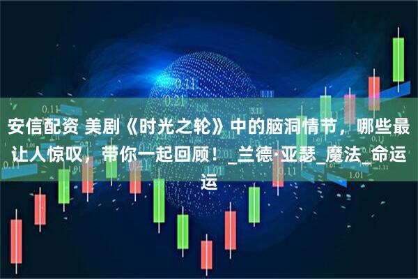 安信配资 美剧《时光之轮》中的脑洞情节，哪些最让人惊叹，带你一起回顾！_兰德·亚瑟_魔法_命运