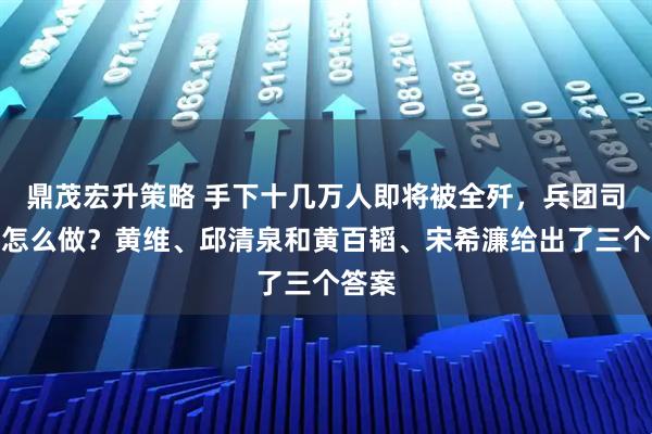 鼎茂宏升策略 手下十几万人即将被全歼，兵团司令该怎么做？黄维、邱清泉和黄百韬、宋希濂给出了三个答案