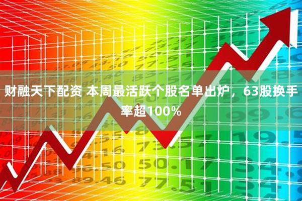 财融天下配资 本周最活跃个股名单出炉，63股换手率超100%